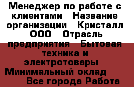 Менеджер по работе с клиентами › Название организации ­ Кристалл, ООО › Отрасль предприятия ­ Бытовая техника и электротовары › Минимальный оклад ­ 23 500 - Все города Работа » Вакансии   . Мурманская обл.,Оленегорск г.